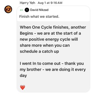 A screenshot of a Slack or messaging app thread from Harry Yeh (Aug 1 at 9:16 AM) quoting David Nikzad's message: "Finish what we started. When One Cycle finishes, another Begins - we are at the start of a new positive energy cycle will share more when you can schedule a catch up. I went In to come out - thank you my brother - we are doing it every day," ending with a red heart emoji. The image relates to the post by showing a recent message exchange between Harry Yeh and David Nikzad, highlighting their close relationship and shared vision before Yeh's passing.