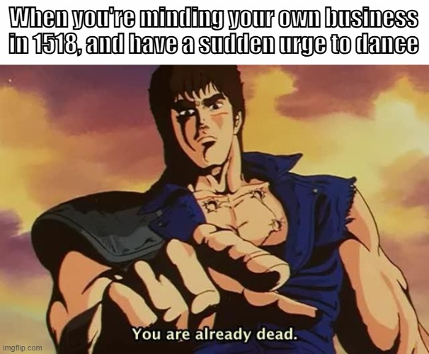 A meme featuring the anime character Kenshiro from Fist of the North Star pointing forward, with text reading 'When you're minding your own business in 1518, and have a sudden urge to dance' and 'You are already dead.'
