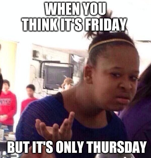 A reaction meme shows a woman looking confused and frustrated, with the text: “WHEN YOU THINK IT’S FRIDAY BUT IT’S ONLY THURSDAY.”