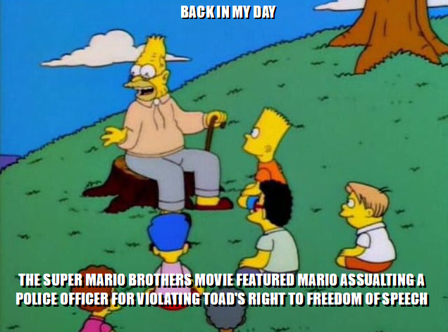 A Simpsons meme featuring Grampa Simpson telling a story to the kids, with text reading 'BACK IN MY DAY' at the top and 'THE SUPER MARIO BROTHERS MOVIE FEATURED MARIO ASSAULTING A POLICE OFFICER FOR VIOLATING TOAD'S RIGHT TO FREEDOM OF SPEECH' at the bottom.