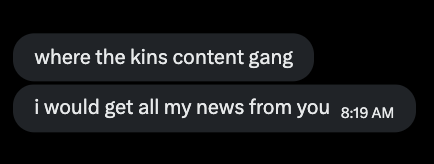 Two text message bubbles on a black background read 'where the kins content gang' and 'i would get all my news from you' at 8:19 AM.
