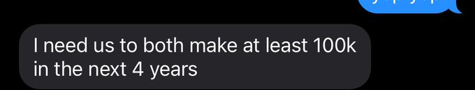 A dark gray iMessage bubble on a black background reads, 'I need us to both make at least 100k in the next 4 years'.