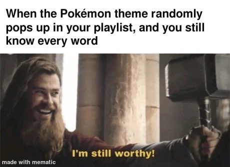 A meme featuring Thor saying 'I'm still worthy!' captioned 'When the Pokémon theme randomly pops up in your playlist, and you still know every word.'
