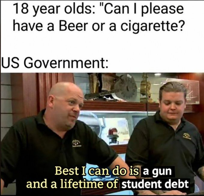 A meme showing two men with the text "18 year olds: 'Can I please have a Beer or a cigarette?'" and "US Government:" followed by a Pawn Stars clip captioned "Best I can do is a gun and a lifetime of student debt".