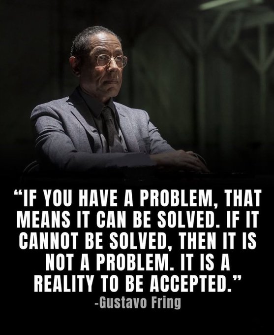 A black and white image of a man in a suit and glasses (Giancarlo Esposito as Gus Fring) with a quote: 'IF YOU HAVE A PROBLEM, THAT MEANS IT CAN BE SOLVED. IF IT CANNOT BE SOLVED, THEN IT IS NOT A PROBLEM. IT IS A REALITY TO BE ACCEPTED.' -Gustavo Fring