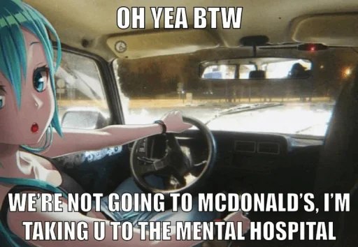 A meme featuring Hatsune Miku (anime character) superimposed over a car interior, with text reading 'OH YEA BTW' and 'WE'RE NOT GOING TO MCDONALD'S, I'M TAKING U TO THE MENTAL HOSPITAL'.