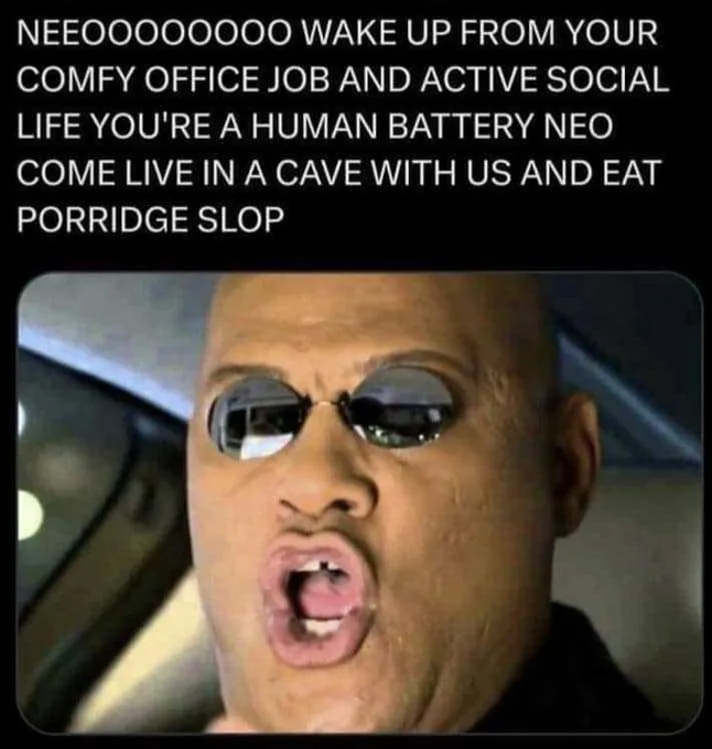 A meme featuring Morpheus from The Matrix shouting, captioned 'NEEOOOOOOOO WAKE UP FROM YOUR COMFY OFFICE JOB AND ACTIVE SOCIAL LIFE YOU'RE A HUMAN BATTERY NEO COME LIVE IN A CAVE WITH US AND EAT PORRIDGE SLOP'.