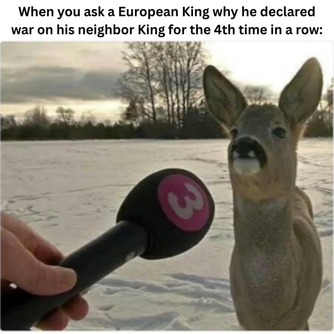 A meme showing a deer being interviewed with a microphone, captioned 'When you ask a European King why he declared war on his neighbor King for the 4th time in a row.'