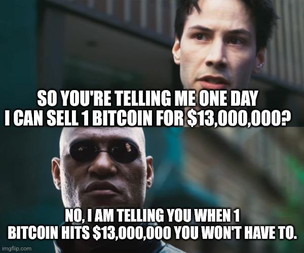 A Matrix movie meme with the text "SO YOU'RE TELLING ME ONE DAY I CAN SELL 1 BITCOIN FOR $13,000,000?" above Morpheus and "NO, I AM TELLING YOU WHEN 1 BITCOIN HITS $13,000,000 YOU WON'T HAVE TO." below, from imgflip.com.