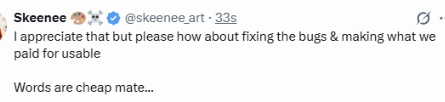 A tweet from @skeenee.art reads 'I appreciate that but please how about fixing the bugs & making what we paid for usable. Words are cheap mate...'