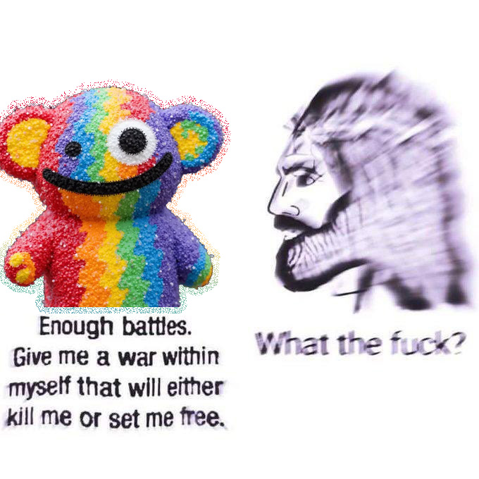 A meme contrasting a colorful fuzzy creature saying "Enough battles. Give me a war within myself that will either kill me or set me free." with a sketched bearded man responding "What the fuck?"