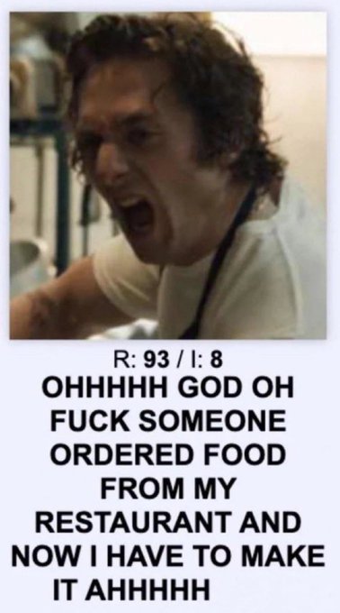 A meme featuring Gordon Ramsay yelling with the caption 'R: 93 / I: 8 OHHHHH GOD OH FUCK SOMEONE ORDERED FOOD FROM MY RESTAURANT AND NOW I HAVE TO MAKE IT AHHHHH'.