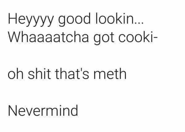 Text on white background: 'Heyyyy good lookin... Whaaaatcha got cooki- oh shit that's meth Nevermind'