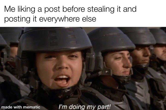 A meme using a still from Starship Troopers showing soldiers in helmets, with text reading 'Me liking a post before stealing it and posting it everywhere else' at the top and 'I'm doing my part!' at the bottom, watermarked 'made with mematic'.