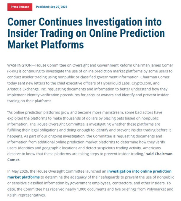 A press release from the House Committee on Oversight and Government Reform dated September 29, 2026, headlined 'Comer Continues Investigation into Insider Trading on Online Prediction Market Platforms,' discusses Chairman James Comer (R-Ky.) investigating platforms like Hyperliquid Labs, Crypto.com, and Aristotle Exchange.
