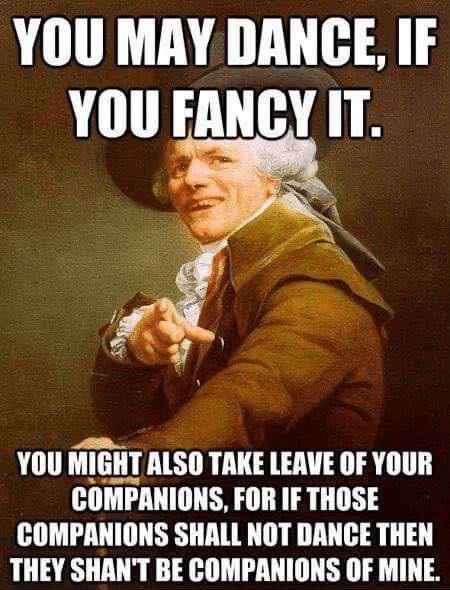 Meme featuring a Joseph Ducreux painting with the text "YOU MAY DANCE, IF YOU FANCY IT." and "YOU MIGHT ALSO TAKE LEAVE OF YOUR COMPANIONS, FOR IF THOSE COMPANIONS SHALL NOT DANCE THEN THEY SHAN'T BE COMPANIONS OF MINE."