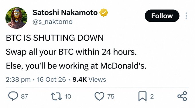 A parody tweet from a verified account impersonating Satoshi Nakamoto (@s_naktomo) declares "BTC IS SHUTTING DOWN" and urges followers to "Swap all your BTC within 24 hours. Else, you'll be working at McDonald's," posted at 2:38 pm on 16 Oct 26 with 9.4K views. The satirical post humorously mocks crypto panic-sells by having Bitcoin's pseudonymous creator announce the network's end.