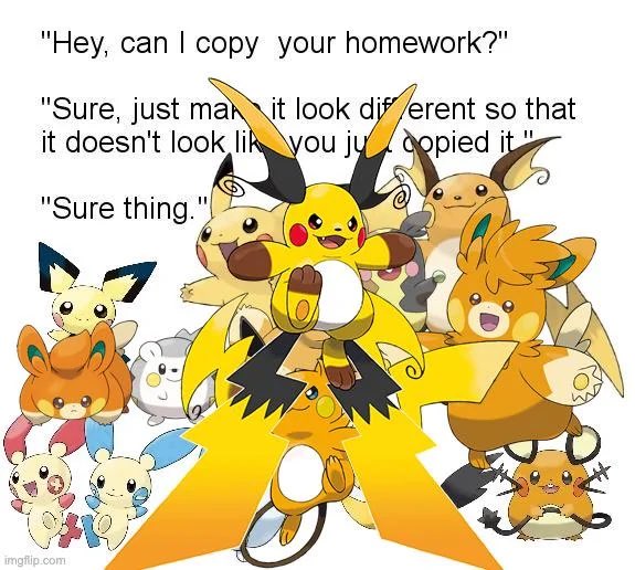 A meme featuring Pikachu and its various evolutionary forms and Raichu reads: 'Hey, can I copy your homework?' 'Sure, just make it look different so that it doesn't look like you just copied it' 'Sure, thing.'