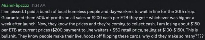 A Discord message from user "MiamiFlipzzzzz" expresses frustration about losing $150 per ETB after paying homeless people and day-workers to wait in line for the 30th Pokémon drop, noting they promised 50% of profits or $200 cash per ETB but now prices are too low to cover the payment. The image illustrates the cutthroat scalping culture in Pokémon TCG communities, where sellers are taking massive losses due to oversaturation and dropping resale values.