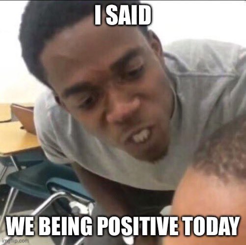 A meme image showing a young Black man leaning forward with an angry expression, captioned 'I SAID WE BEING POSITIVE TODAY'.