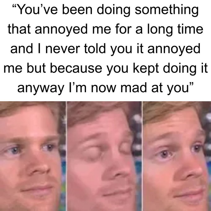 A meme featuring three close-up photos of a man making faces with the caption: "You've been doing something that annoyed me for a long time and I never told you it annoyed me but because you kept doing it anyway I'm now mad at you"