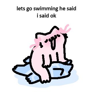 A cute cartoon axolotl sits in a small puddle of water, looking startled with wide eyes and raised gills, under the text "lets go swimming he said i said ok."
