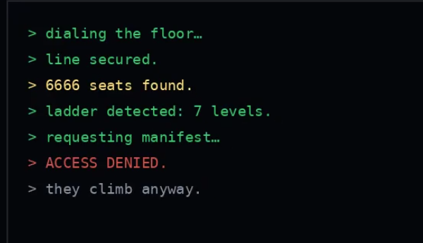 Terminal-style text on a black background reads: '> dialing the floor... > line secured. > 6666 seats found. > ladder detected: 7 levels. > requesting manifest... > ACCESS DENIED. > they climb anyway.'