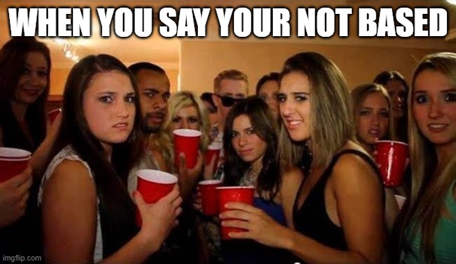 A meme featuring a group of people holding red plastic cups with the caption 'WHEN YOU SAY YOUR NOT BASED' at the top, watermarked with imgflip.com.