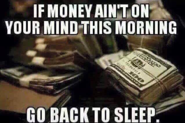 A motivational meme with white text on a background of stacked cash reads: 'IF MONEY AIN'T ON YOUR MIND THIS MORNING GO BACK TO SLEEP.'