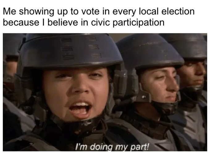 A meme using a screenshot of soldiers yelling from the movie Starship Troopers, captioned 'Me showing up to vote in every local election because I believe in civic participation' with the subtitle 'I'm doing my part!'.
