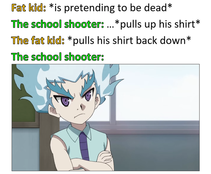 A meme using an anime character with the text: 'Fat kid: *is pretending to be dead* The school shooter: ...*pulls up his shirt* The fat kid: *pulls his shirt back down* The school shooter:'
