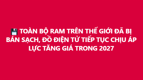Red banner with white Vietnamese text reading 'TOÀN BỘ RAM TRÊN THẾ GIỚI ĐÃ BỊ BÁN SẠCH, ĐỒ ĐIỆN TỬ TIẾP TỤC CHỊU ÁP LỰC TĂNG GIÁ TRONG 2027'.