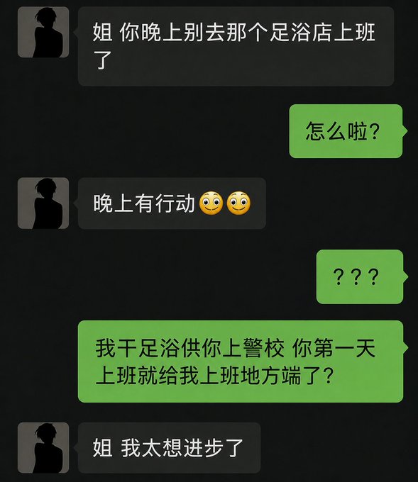A Chinese text chat where someone warns "姐 你晚上别去那个足浴店上班了" (Sis, don't go to that foot massage shop tonight), and after being told "晚上有行动" (there's an operation tonight), the other responds angrily: "我干足浴供你上警校 你第一天上班就给我上班地方端了?" (I worked at a foot massage shop to pay for your police academy, and on your first day you bust my workplace?), to which they reply "姐 我太想进步了" (Sis, I really want to get promoted)—a humorous exchange about undercover infiltration backfiring on family.