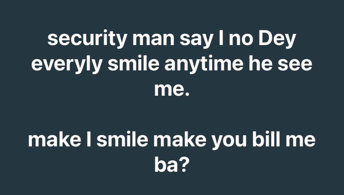 White text on a dark teal background reads: 'security man say I no Dey everly smile anytime he see me.' followed by 'make I smile make you bill me ba?'