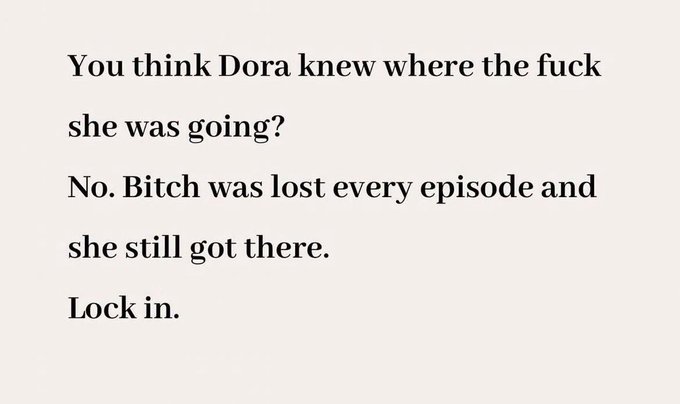 A motivational text graphic reading: 'You think Dora knew where the fuck she was going? No. Bitch was lost every episode and she still got there. Lock in.'
