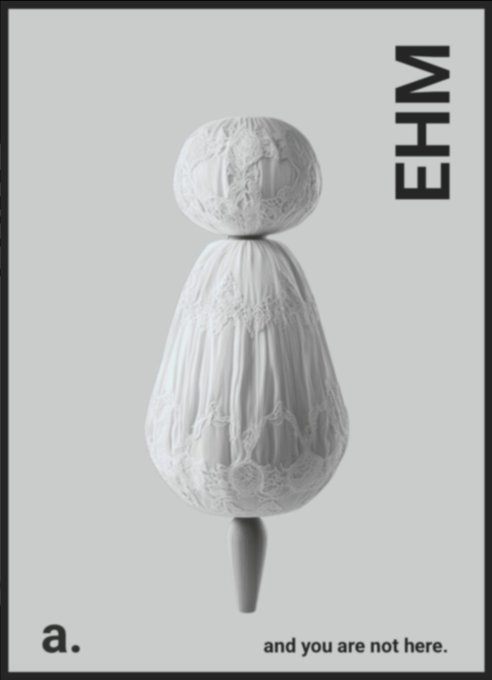 An artistic minimalist poster featuring a white ornamental, sculptural figure with the text "EHM" vertically on the right and "a. and you are not here." at the bottom.