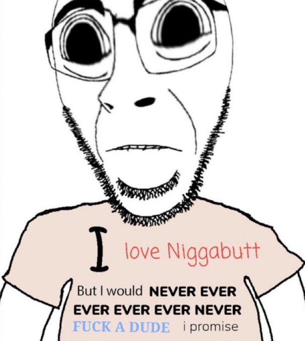 A black-and-white drawing of a man with glasses and stubble wearing a t-shirt that reads 'I love Niggabutt But I would NEVER EVER EVER EVER EVER NEVER FUCK A DUDE i promise'.