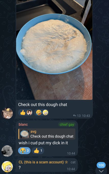 A Telegram chat screenshot shows a user posting a photo of dough in a blue bowl with the caption "Check out this dough chat," receiving 13 views, while another user named "blanc" comments "wish i cud put my dick in it," garnering 3 crying-laughing reactions and 1 thumbs-up, and a third user "CL" notes "(this is a scam account)." The 100-message indicator at the bottom reinforces the post's joke about mining this absurd conversation for hidden insights.