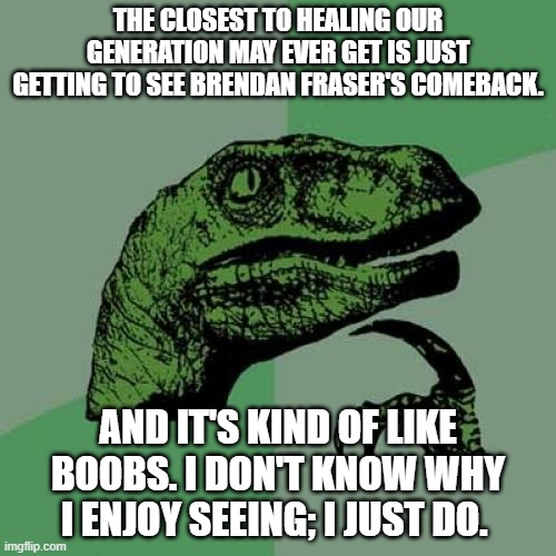 The Philosoraptor meme featuring a green dinosaur head with text reading 'THE CLOSEST TO HEALING OUR GENERATION MAY EVER GET IS JUST GETTING TO SEE BRENDAN FRASER'S COMEBACK.' and 'AND IT'S KIND OF LIKE BOOBS. I DON'T KNOW WHY I ENJOY SEEING; I JUST DO.'