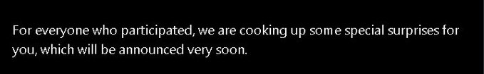 A simple black text box reading: 'For everyone who participated, we are cooking up some special surprises for you, which will be announced very soon.'