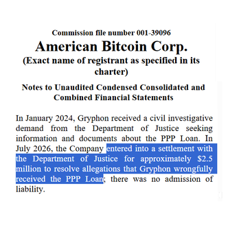A filing from American Bitcoin Corp. (Commission file number 001-39096) shows notes to its unaudited financial statements revealing the company reached a $2.5 million settlement with the Department of Justice in July 2026 regarding a wrongful PPP loan claim inherited from its merger with cannabis software firm Gryphon, with no admission of liability.