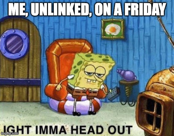 A SpongeBob SquarePants meme shows the character sitting in a chair with the text 'ME, UNLINKED, ON A FRIDAY' and 'IGHT IMMA HEAD OUT.'