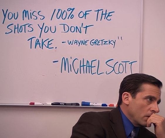 !!!YOUR M!!! 100% OF THE SHOTS YOU DON'T TAKE!!WAY GREETZY!! - Michael Scott