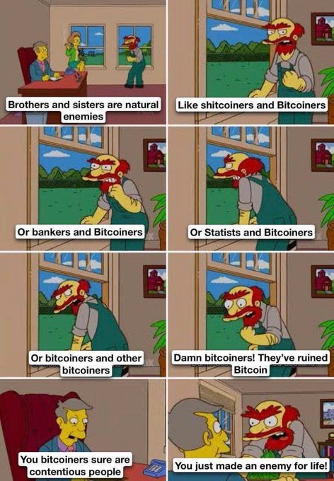 A Simpsons meme featuring Groundskeeper Willie angrily bursting into Principal Skinner's office, declaring "Brothers and sisters are natural enemies... like shitcoiners and Bitcoiners... or bankers and Bitcoiners... or Statists and Bitcoiners... or Bitcoiners and other shitcoiners... Damn Bitcoiners! They've ruined Bitcoin," to which Skinner replies, "You Bitcoiners sure are contentious people," prompting Willie to yell, "You just made an enemy for life!" The meme humorously exaggerates Bitcoiners' well-known tendency to argue among themselves, reinforcing the post's message that the community is notably contentious.